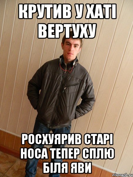 крутив у хаті вертуху росхуярив старі носа тепер сплю біля яви
