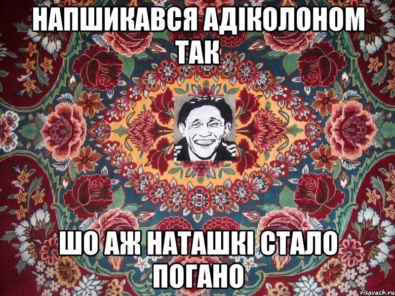 напшикався адіколоном так шо аж наташкі стало погано