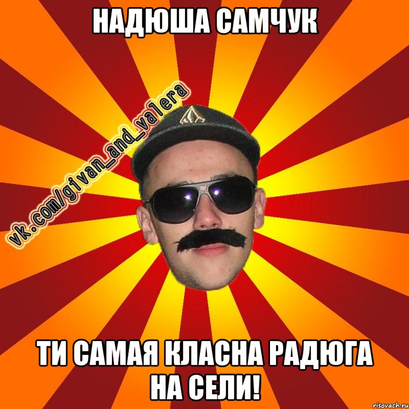 надюша самчук ти самая класна радюга на сели!