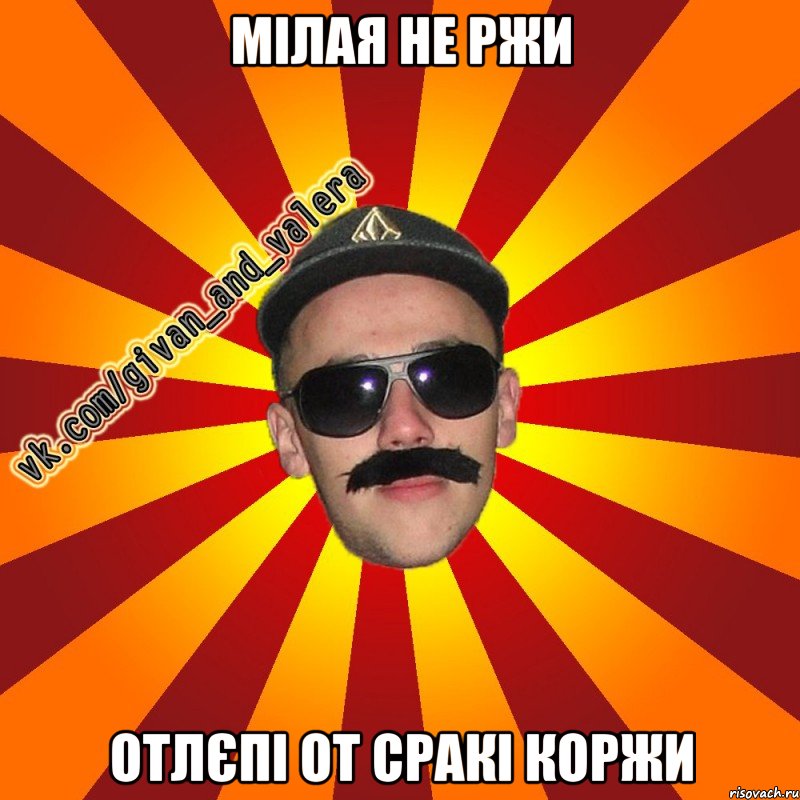 мілая не ржи отлєпі от сракі коржи
