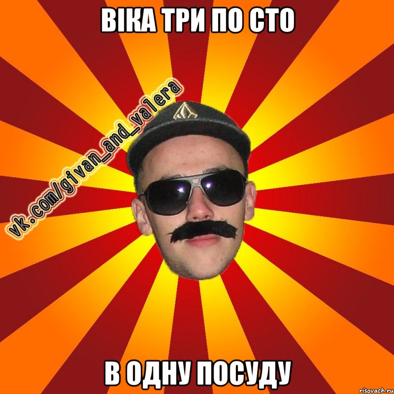 вiка три по сто в одну посуду