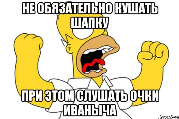 не обязательно кушать шапку при этом слушать очки иваныча, Мем Разъяренный Гомер