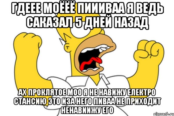 ГДЕЕЕ МОЁЁЁ ПИИИВАА Я ВЕДЬ САКАЗАЛ 5 ДНЕЙ НАЗАД АХ ПРОКЛЯТОЕ МОО Я НЕ НАВИЖУ ЕЛЕКТРО СТАНСИЮ ЭТО ИЗА НЕГО ПИВАА НЕ ПРИХОДИТ НЕНАВИИЖУ ЕГО