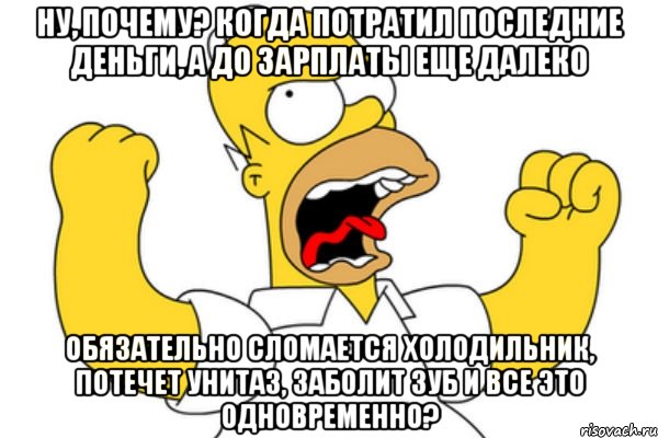 Ну, почему? Когда потратил последние деньги, а до зарплаты еще далеко Обязательно сломается холодильник, потечет унитаз, заболит зуб и все это одновременно?