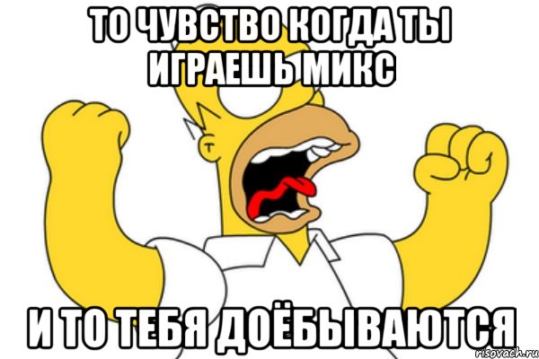 ТО чувство когда ты играешь микс и то тебя доёбываются