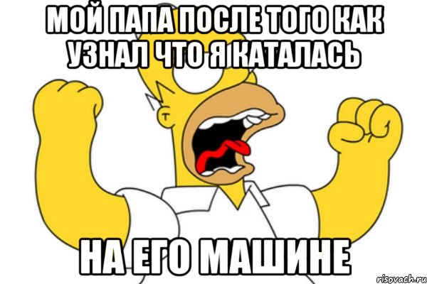 МОЙ папа после тоГо как узнал что я каталась на еГо машине, Мем Разъяренный Гомер