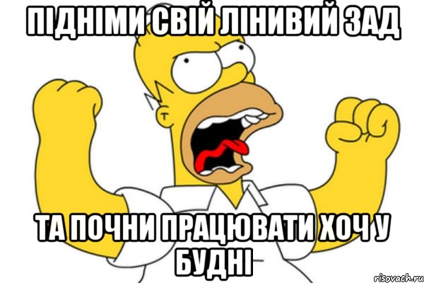 підніми свій лінивий зад та почни працювати хоч у будні