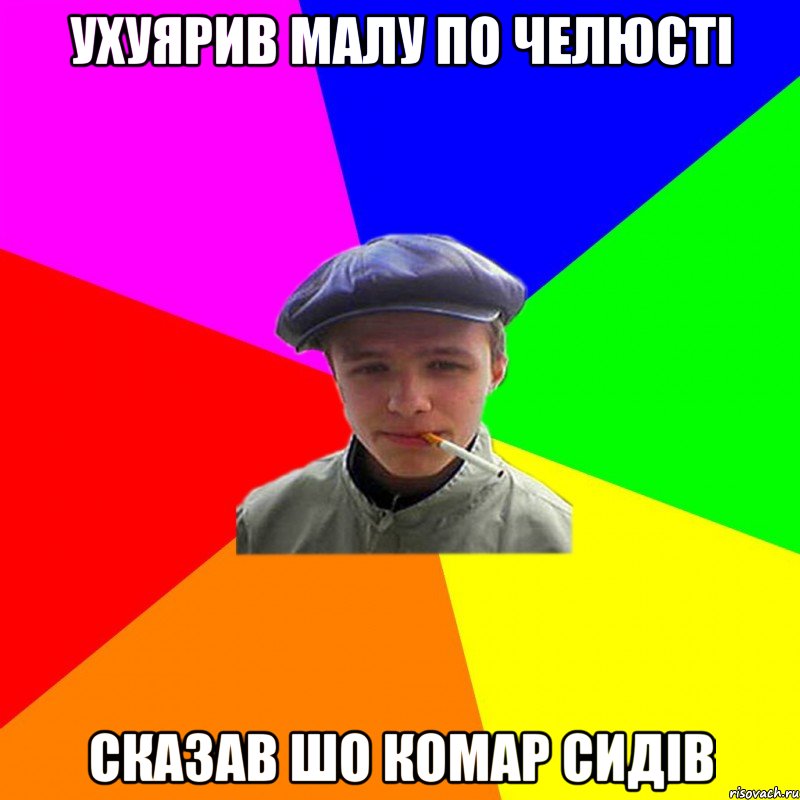ухуярив малу по челюсті сказав шо комар сидів