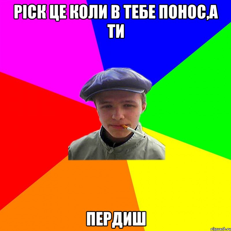 ріск це коли в тебе понос,а ти пердиш