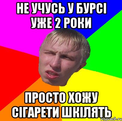 не учусь у бурсі уже 2 роки просто хожу сігарети шкілять