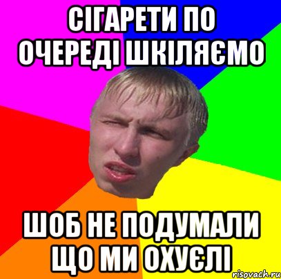 сігарети по очереді шкіляємо шоб не подумали що ми охуєлі