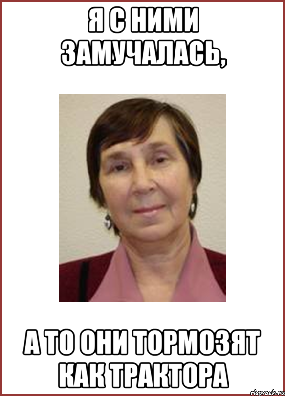 Я с ними замучалась, а то они тормозят как трактора