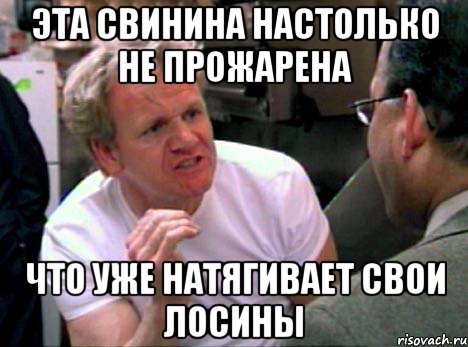 эта свинина настолько не прожарена что уже натягивает свои лосины, Мем Гордон Рамзи2