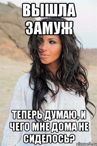 вышла замуж теперь думаю, и чего мне дома не сиделось?
