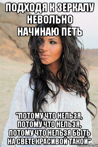 подходя к зеркалу невольно начинаю петь "потому что нельзя, потому что нельзя, потому что нельзя быть на свете красивой такой"