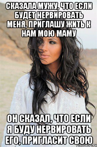 сказала мужу, что если будет нервировать меня, приглашу жить к нам мою маму он сказал, что если я буду нервировать его, пригласит свою