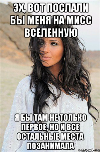 эх, вот послали бы меня на мисс вселенную я бы там не только первое, но и все остальные места позанимала