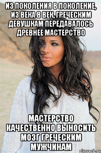 из поколения в поколение, из века в век, греческим девушкам передавалось древнее мастерство мастерство качественно выносить мозг греческим мужчинам