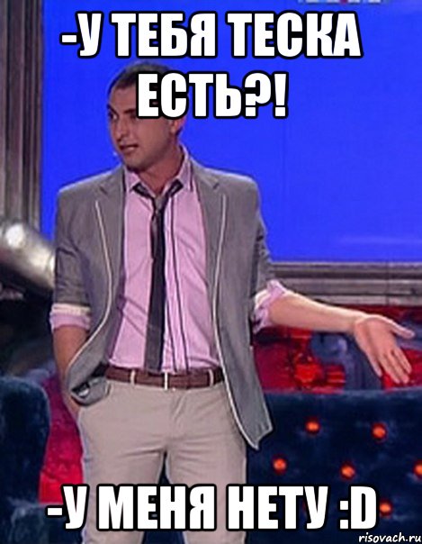 -У тебя теска есть?! -У меня нету :D