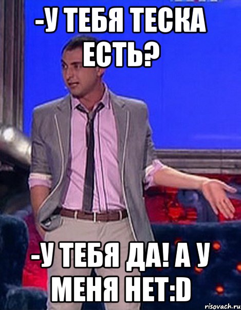 -У тебя теска есть? -У тебя Да! А у меня нет:D