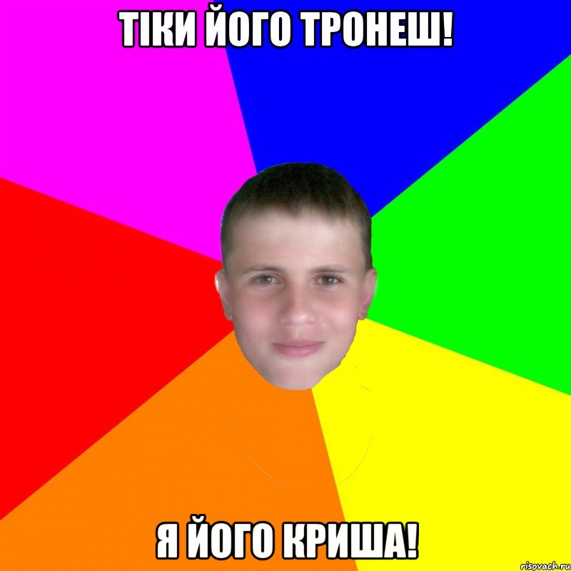 тіки його тронеш! я його криша!