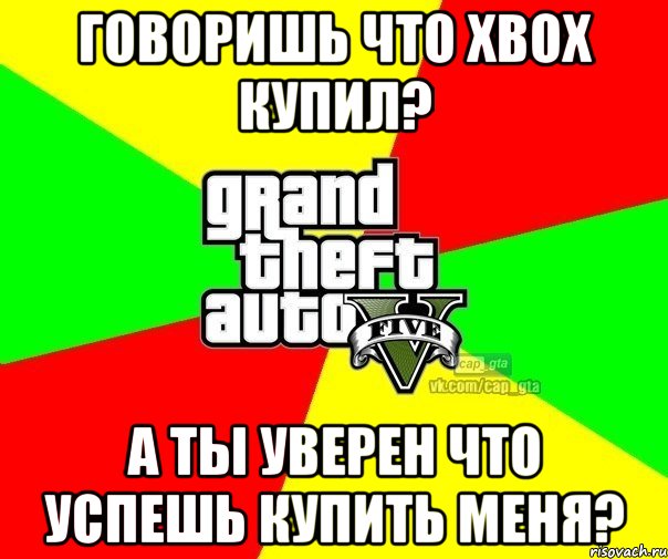 Говоришь что Xbox купил? А ты уверен что успешь купить меня?