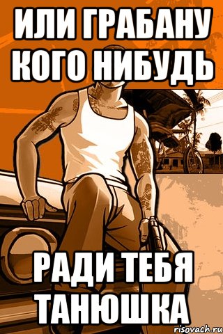 или грабану кого нибудь ради тебя танюшка, Мем GTA