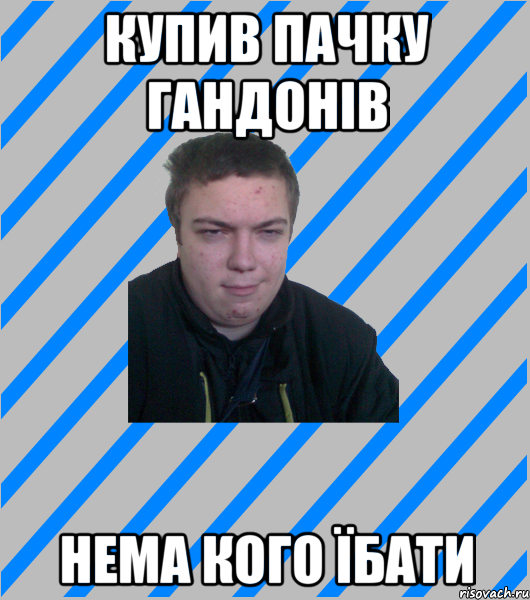 купив пачку гандонів нема кого їбати