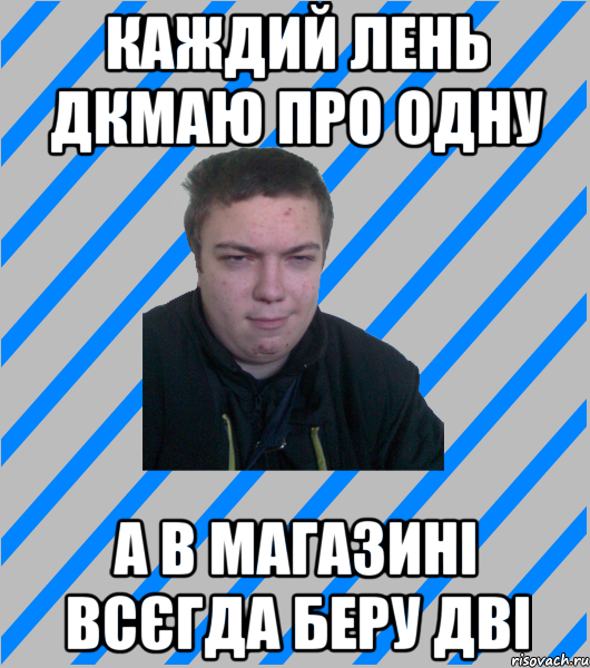 КАЖДИЙ ЛЕНЬ ДКМАЮ ПРО ОДНУ А В МАГАЗИНІ ВСЄГДА БЕРУ ДВІ