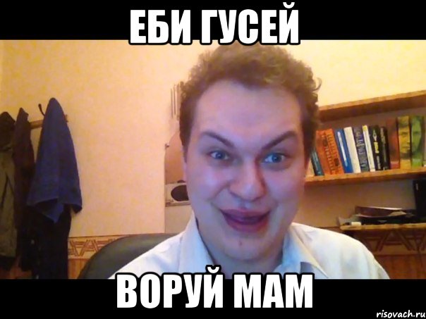 еби гусей воруй мам