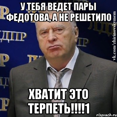 у тебя ведет пары федотова, а не решетило хватит это терпеть!!!1