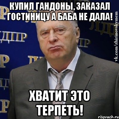 купил гандоны, заказал гостиницу а баба не дала! хватит это терпеть!