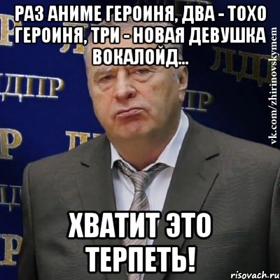 Раз аниме героиня, два - тохо героиня, три - новая девушка вокалойд... Хватит это терпеть!, Мем Хватит это терпеть (Жириновский)