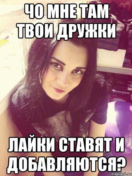 Чо мне там твои дружки лайки ставят и добавляются?