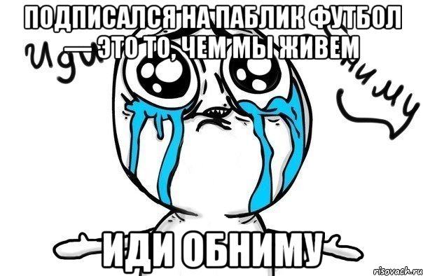 подписался на паблик футбол — это то, чем мы живем иди обниму, Мем Иди обниму