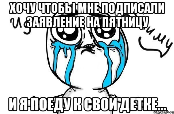 хочу чтобы мне подписали заявление на пятницу и я поеду к свой детке..., Мем Иди обниму