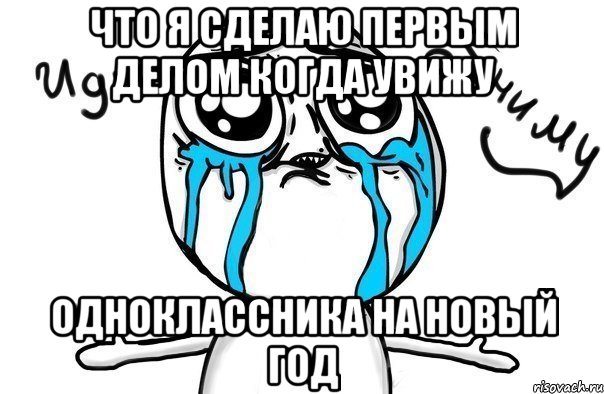 что я сделаю первым делом когда увижу одноклассника на новый год, Мем Иди обниму