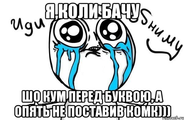 я,коли бачу шо кум перед буквою, а опять не поставив комк))), Мем Иди обниму