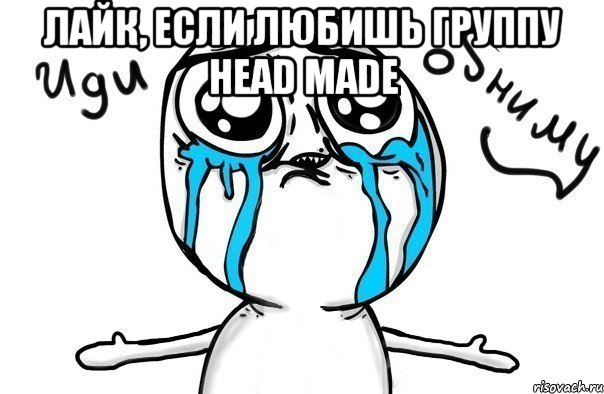 Лайк, если любишь группу Head Made , Мем Иди обниму