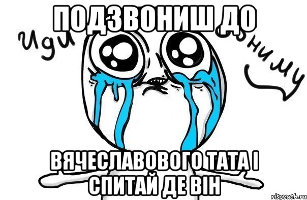 подзвониш до вячеславового тата і спитай де він, Мем Иди обниму