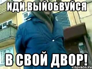 Иди выйобвуйся в свой двор!