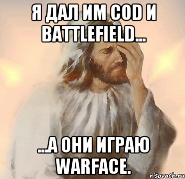 Я дал им CoD и Battlefield... ...а они играю WarFace.