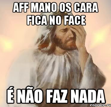 AFF MANO OS CARA FICA NO FACE É NÃO FAZ NADA