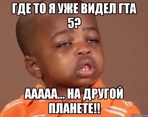 где то я уже видел гта 5? ааааа... на другой планете!!, Мем  Какой пацан (негритенок)