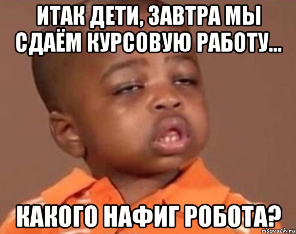 итак дети, завтра мы сдаём курсовую работу... какого нафиг робота?, Мем  Какой пацан (негритенок)