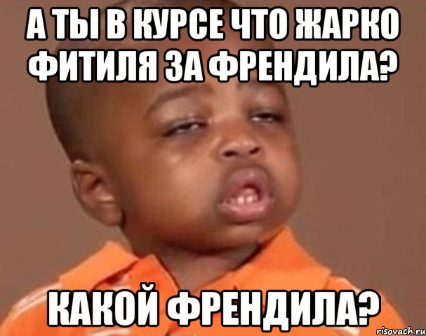 а ты в курсе что жарко фитиля за френдила? какой френдила?, Мем  Какой пацан (негритенок)