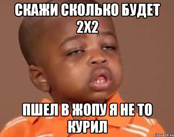 скажи сколько будет 2x2 пшел в жопу я не то курил, Мем  Какой пацан (негритенок)