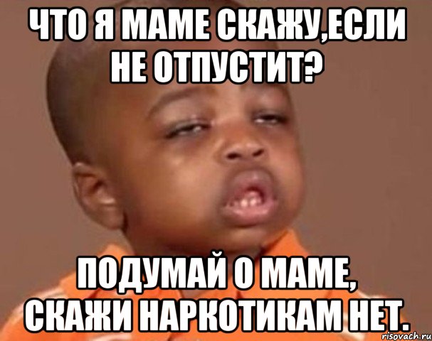 Что я маме скажу,если не отпустит? Подумай о маме, скажи наркотикам НЕТ., Мем  Какой пацан (негритенок)