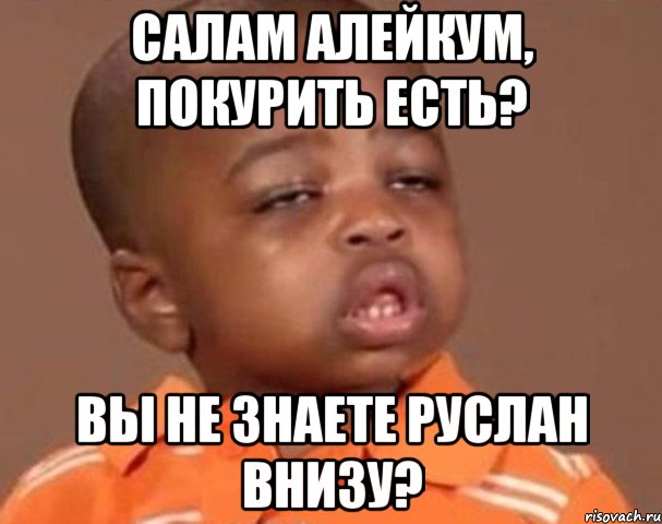 Салам алейкум, Покурить есть? Вы не знаете Руслан внизу?, Мем  Какой пацан (негритенок)