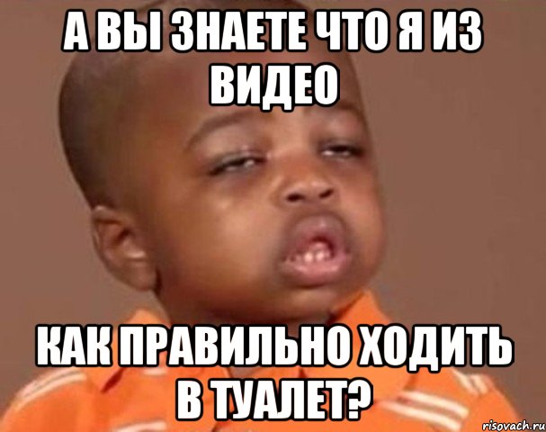 А вы знаете что я из видео как правильно ходить в туалет?, Мем  Какой пацан (негритенок)